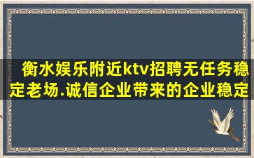 衡水娱乐附近ktv招聘无任务稳定老场.诚信企业带来的企业稳定